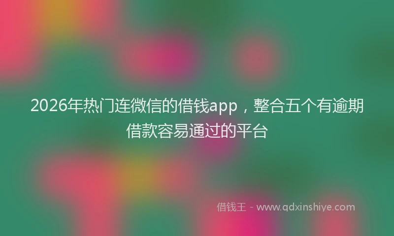 2026年热门连微信的借钱app，整合五个有逾期借款容易通过的平台