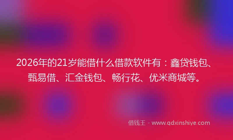 2026年的21岁能借什么借款软件有:鑫贷钱包、甄易借、汇金钱包、畅行花、优米商城等。