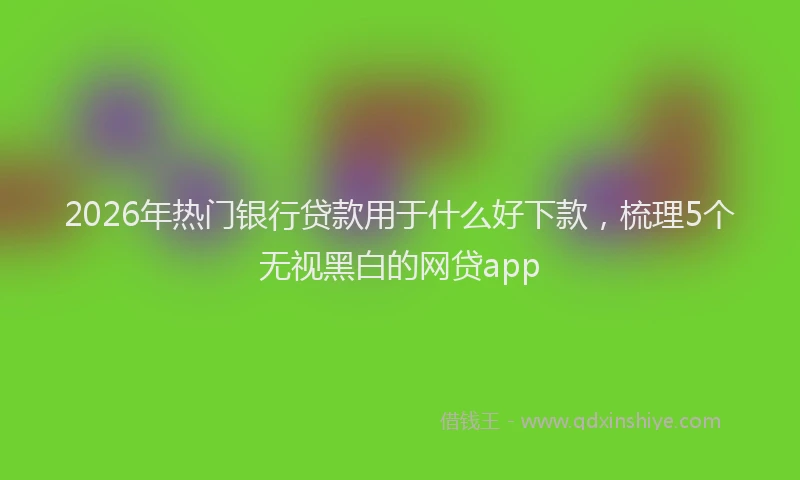 2026年热门银行贷款用于什么好下款，梳理5个无视黑白的网贷app