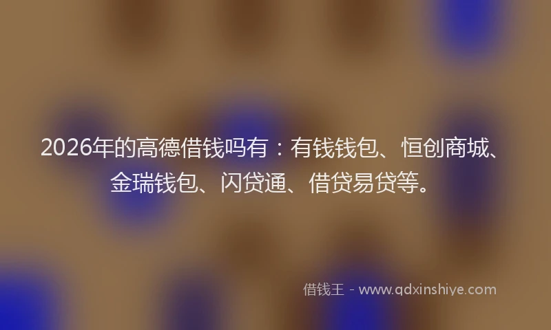2026年的高德借钱吗有：有钱钱包、恒创商城、金瑞钱包、闪贷通、借贷易贷等。