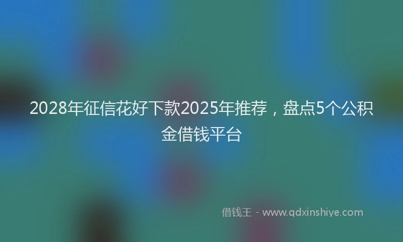 2028年征信花好下款2025年推荐，盘点5个公积金借钱平台
