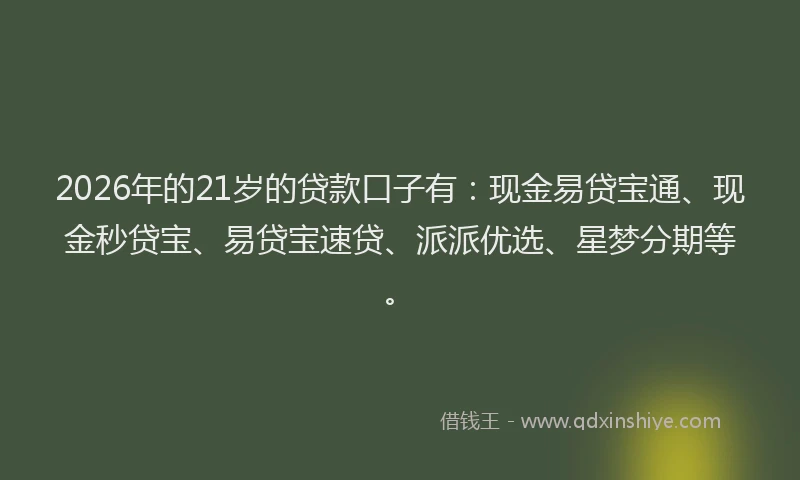 2026年的21岁的贷款口子有：现金易贷宝通、现金秒贷宝、易贷宝速贷、派派优选、星梦分期等。