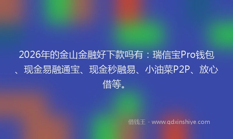 2026年的金山金融好下款吗有：瑞信宝Pro钱包、现金易融通宝、现金秒融易、小油菜P2P、放心借等。