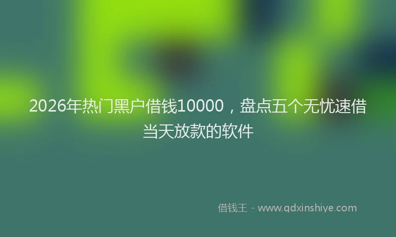 2026年热门黑户借钱10000，盘点五个无忧速借当天放款的软件