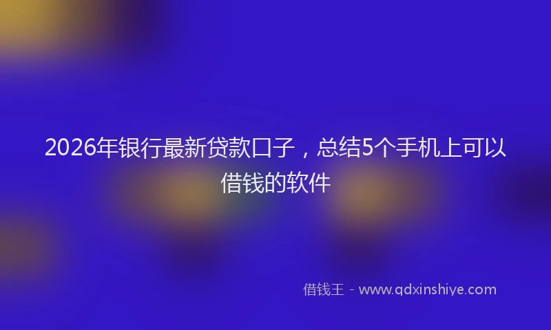 2026年银行最新贷款口子，总结5个手机上可以借钱的软件