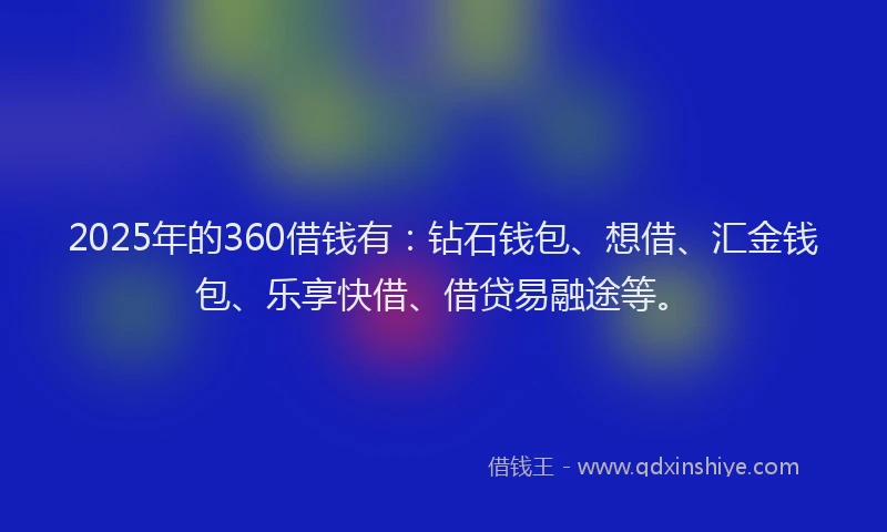 2025年的360借钱有：钻石钱包、想借、汇金钱包、乐享快借、借贷易融途等。