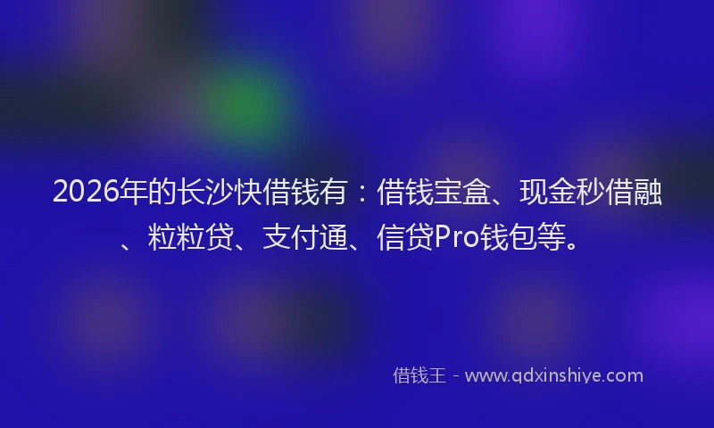 2026年的长沙快借钱有：借钱宝盒、现金秒借融、粒粒贷、支付通、信贷Pro钱包等。