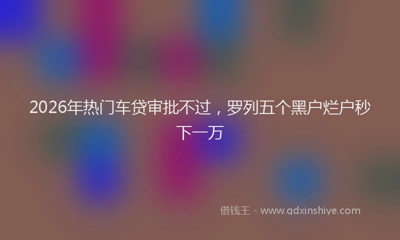2026年热门车贷审批不过，罗列五个黑户烂户秒下一万
