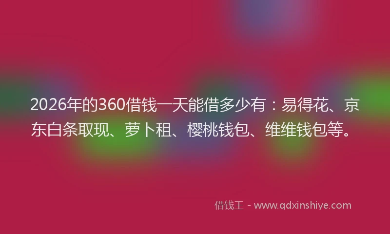 2026年的360借钱一天能借多少有:易得花、京东白条取现、萝卜租、樱桃钱包、维维钱包等。