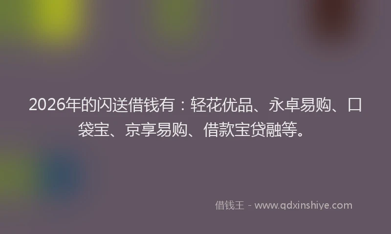 2026年的闪送借钱有:轻花优品、永卓易购、口袋宝、京享易购、借款宝贷融等。