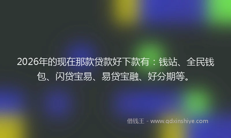 2026年的现在那款贷款好下款有：钱站、全民钱包、闪贷宝易、易贷宝融、好分期等。