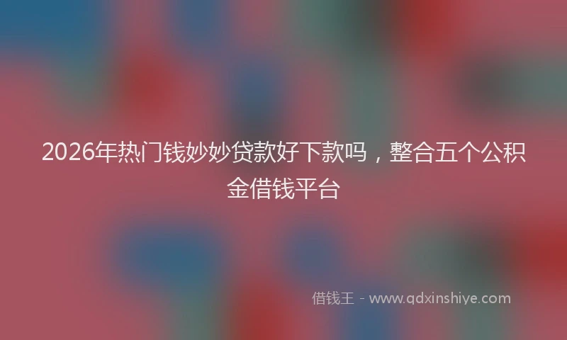 2026年热门钱妙妙贷款好下款吗,整合五个公积金借钱平台