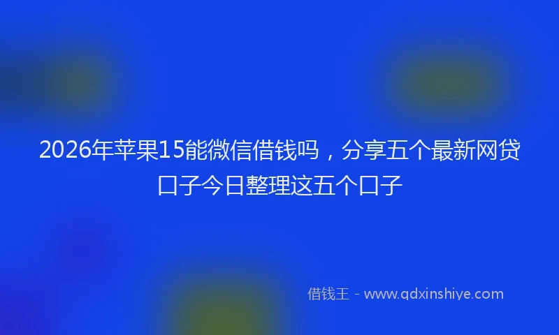 2026年苹果15能微信借钱吗，分享五个最新网贷口子今日整理这五个口子
