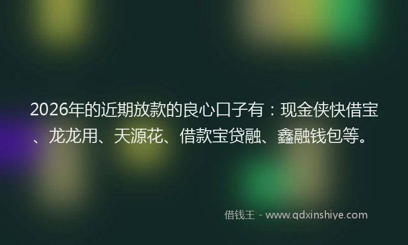 2026年的近期放款的良心口子有：现金侠快借宝、龙龙用、天源花、借款宝贷融、鑫融钱包等。