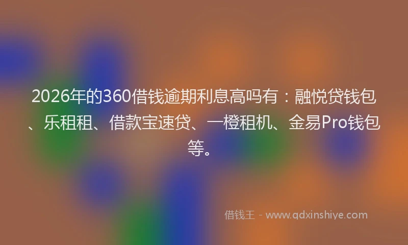 2026年的360借钱逾期利息高吗有：融悦贷钱包、乐租租、借款宝速贷、一橙租机、金易Pro钱包等。