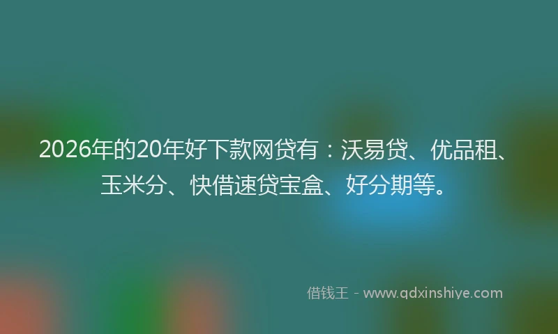 2026年的20年好下款网贷有：沃易贷、优品租、玉米分、快借速贷宝盒、好分期等。