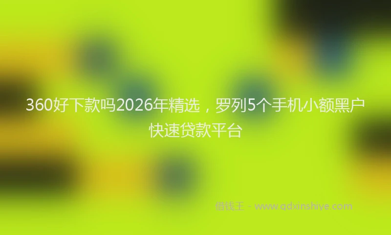 360好下款吗2026年精选，罗列5个手机小额黑户快速贷款平台