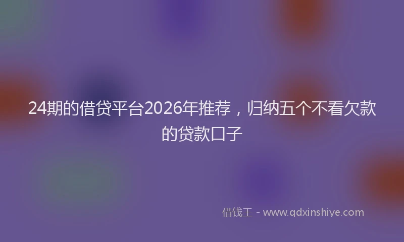 24期的借贷平台2026年推荐，归纳五个不看欠款的贷款口子