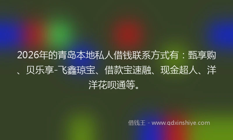 2026年的青岛本地私人借钱联系方式有:甄享购、贝乐享-飞鑫琼宝、借款宝速融、现金超人、洋洋花呗通等。