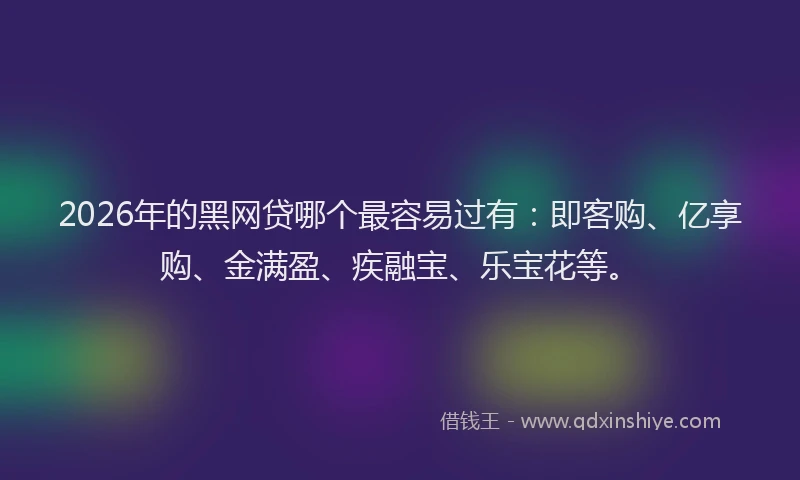 2026年的黑网贷哪个最容易过有：即客购、亿享购、金满盈、疾融宝、乐宝花等。
