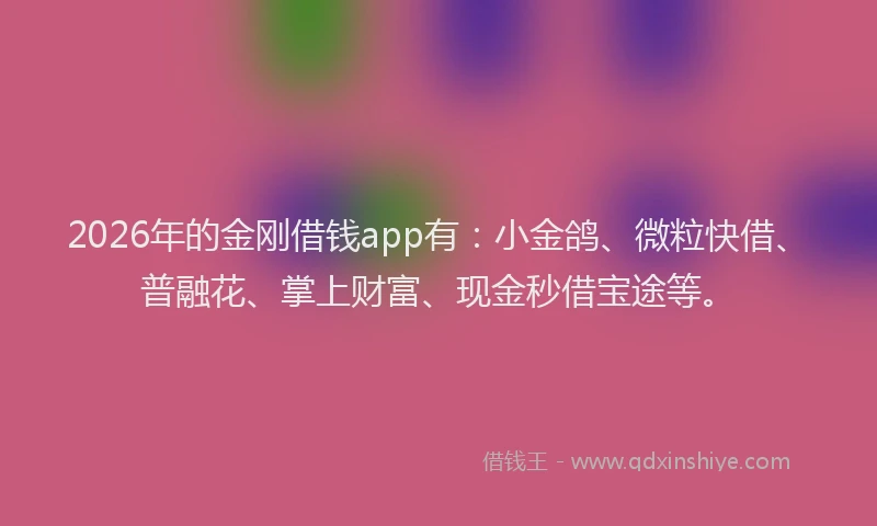 2026年的金刚借钱app有：小金鸽、微粒快借、普融花、掌上财富、现金秒借宝途等。
