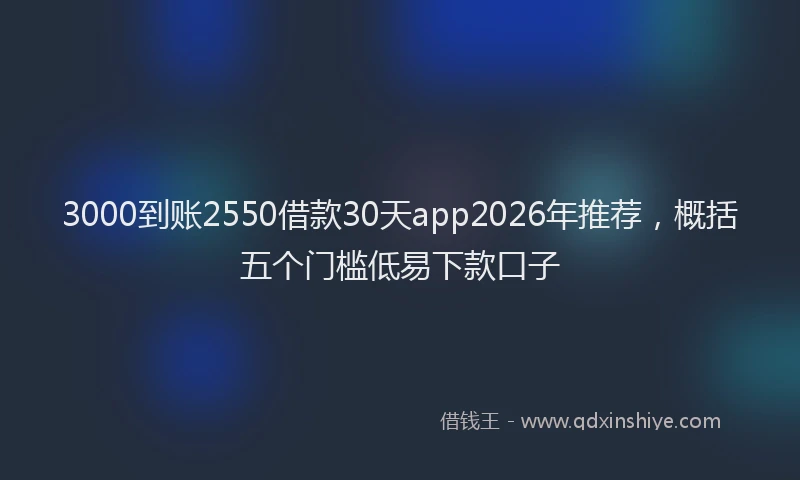 3000到账2550借款30天app2026年推荐，概括五个门槛低易下款口子