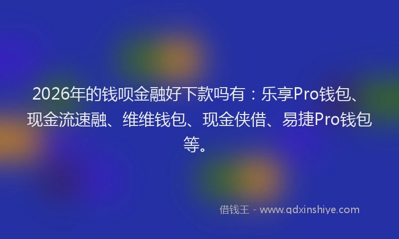 2026年的钱呗金融好下款吗有：乐享Pro钱包、现金流速融、维维钱包、现金侠借、易捷Pro钱包等。