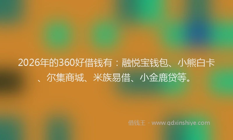 2026年的360好借钱有：融悦宝钱包、小熊白卡、尔集商城、米族易借、小金鹿贷等。