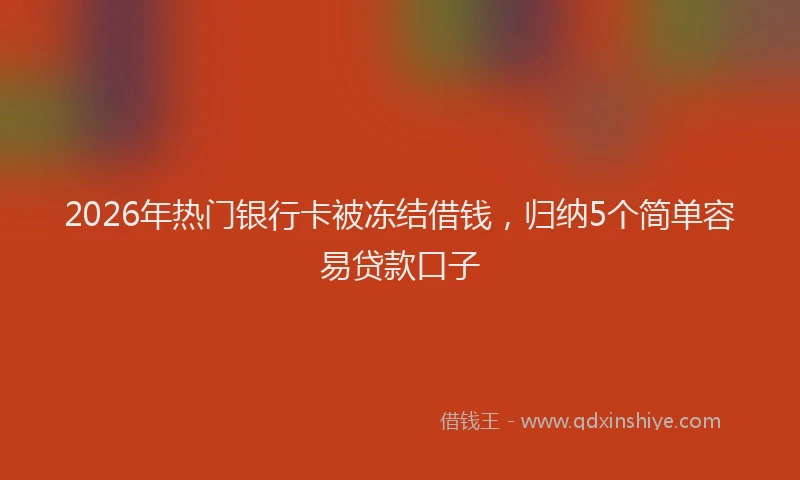 2026年热门银行卡被冻结借钱，归纳5个简单容易贷款口子