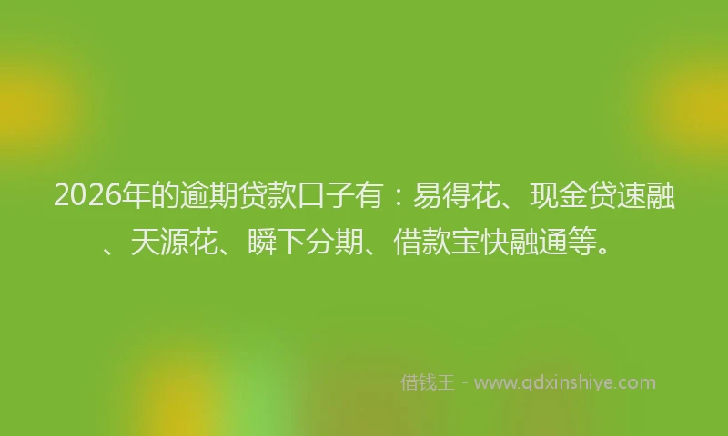 2026年的逾期贷款口子有：易得花、现金贷速融、天源花、瞬下分期、借款宝快融通等。