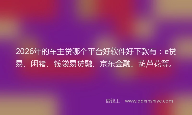 2026年的车主贷哪个平台好软件好下款有：e贷易、闲猪、钱袋易贷融、京东金融、葫芦花等。
