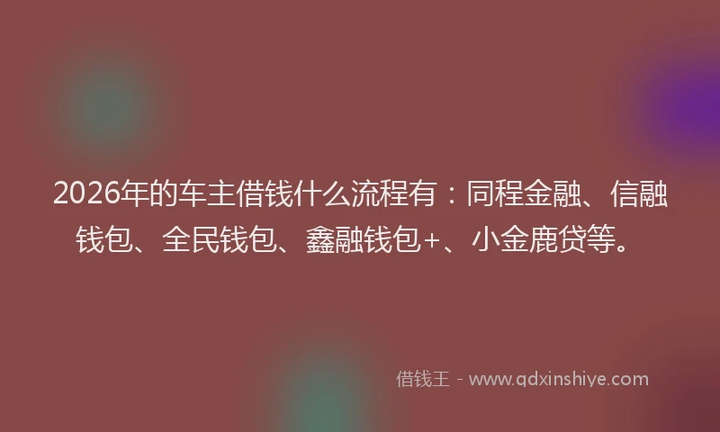 2026年的车主借钱什么流程有：同程金融、信融钱包、全民钱包、鑫融钱包+、小金鹿贷等。