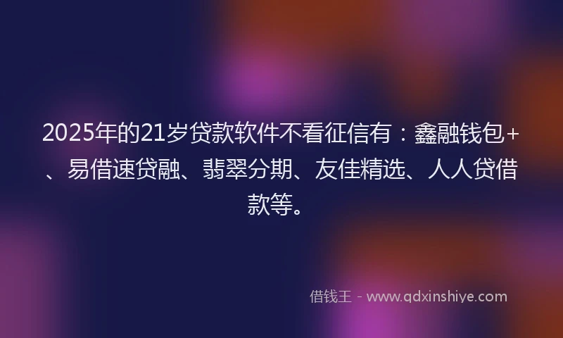 2025年的21岁贷款软件不看征信有：鑫融钱包+、易借速贷融、翡翠分期、友佳精选、人人贷借款等。