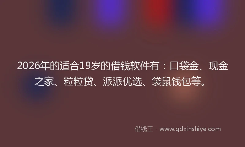 2026年的适合19岁的借钱软件有：口袋金、现金之家、粒粒贷、派派优选、袋鼠钱包等。