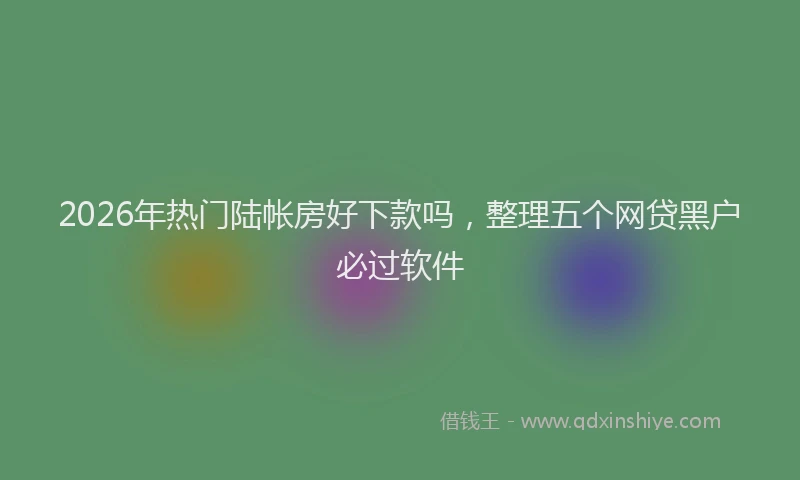 2026年热门陆帐房好下款吗，整理五个网贷黑户必过软件