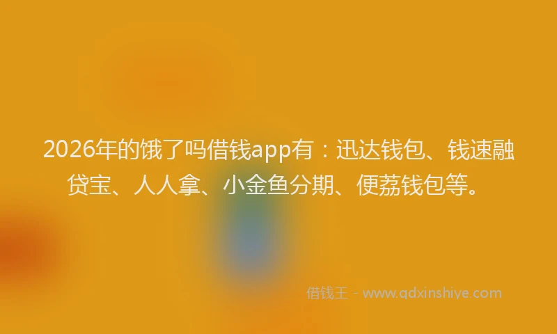 2026年的饿了吗借钱app有：迅达钱包、钱速融贷宝、人人拿、小金鱼分期、便荔钱包等。