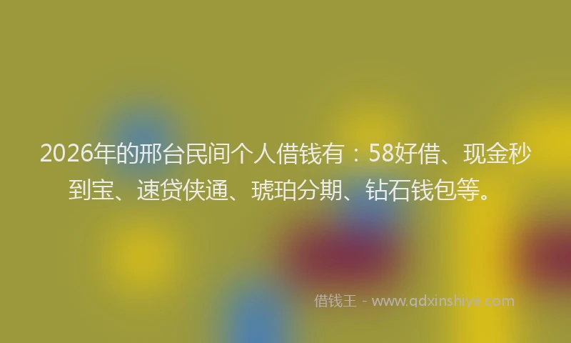 2026年的邢台民间个人借钱有：58好借、现金秒到宝、速贷侠通、琥珀分期、钻石钱包等。