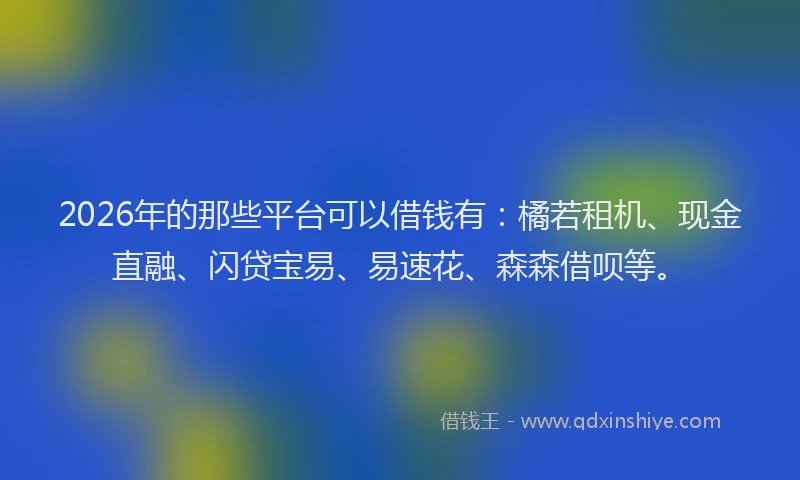 2026年的那些平台可以借钱有：橘若租机、现金直融、闪贷宝易、易速花、森森借呗等。