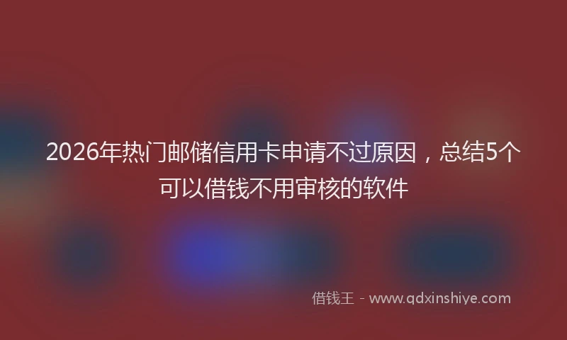 2026年热门邮储信用卡申请不过原因，总结5个可以借钱不用审核的软件