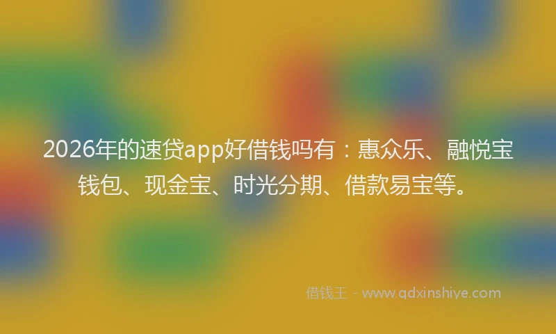 2026年的速贷app好借钱吗有：惠众乐、融悦宝钱包、现金宝、时光分期、借款易宝等。
