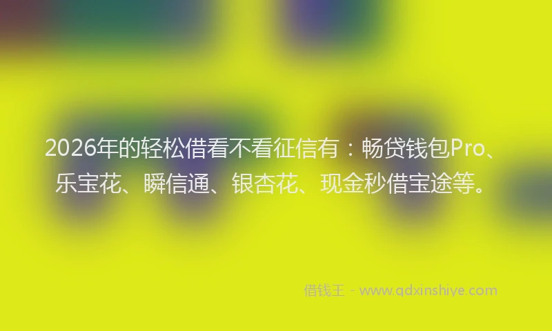 2026年的轻松借看不看征信有：畅贷钱包Pro、乐宝花、瞬信通、银杏花、现金秒借宝途等。