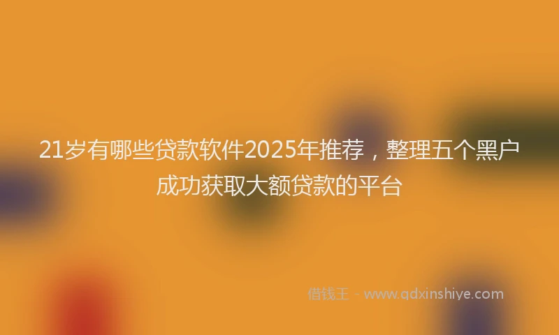 21岁有哪些贷款软件2025年推荐，整理五个黑户成功获取大额贷款的平台