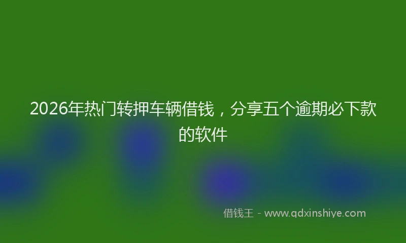 2026年热门转押车辆借钱,分享五个逾期必下款的软件