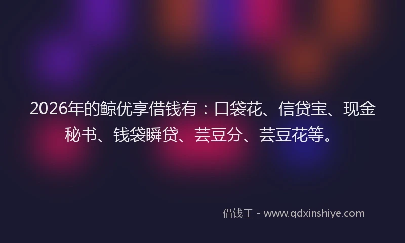 2026年的鲸优享借钱有：口袋花、信贷宝、现金秘书、钱袋瞬贷、芸豆分、芸豆花等。