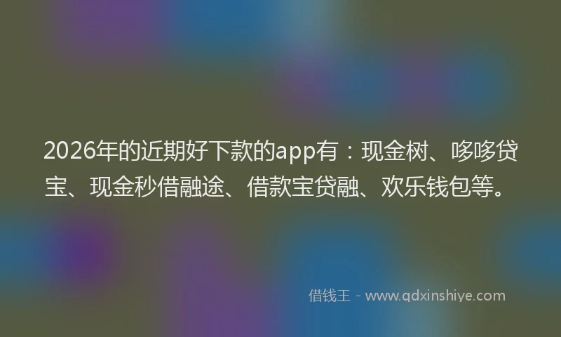 2026年的近期好下款的app有：现金树、哆哆贷宝、现金秒借融途、借款宝贷融、欢乐钱包等。