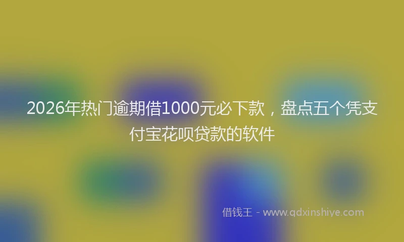 2026年热门逾期借1000元必下款，盘点五个凭支付宝花呗贷款的软件