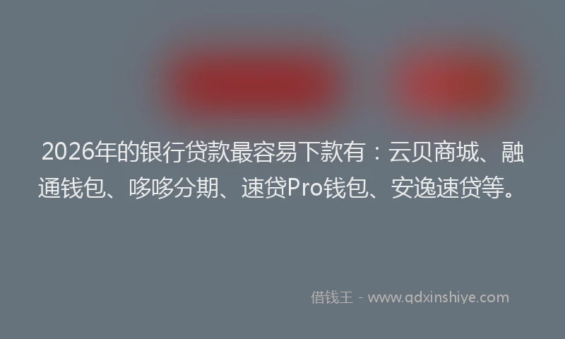 2026年的银行贷款最容易下款有：云贝商城、融通钱包、哆哆分期、速贷Pro钱包、安逸速贷等。