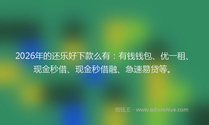 2026年的还乐好下款么有：有钱钱包、优一租、现金秒借、现金秒借融、急速易贷等。