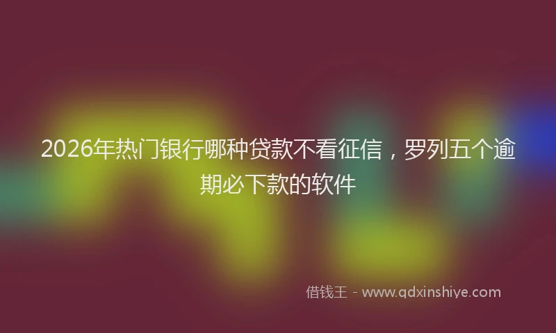 2026年热门银行哪种贷款不看征信，罗列五个逾期必下款的软件