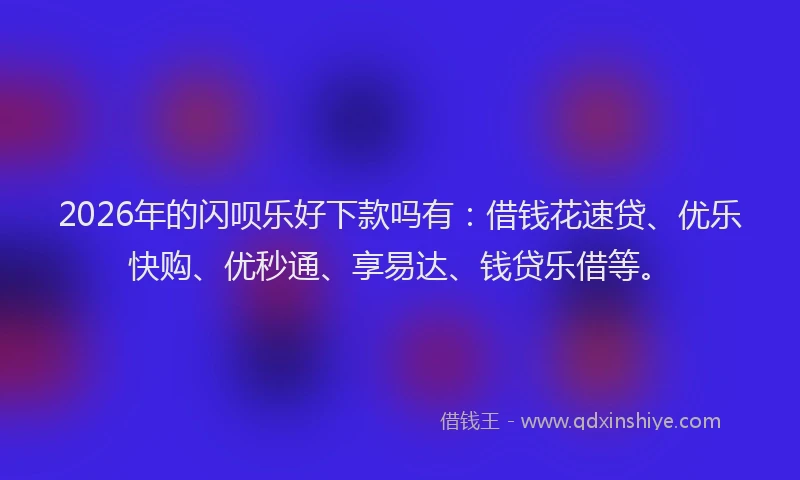 2026年的闪呗乐好下款吗有：借钱花速贷、优乐快购、优秒通、享易达、钱贷乐借等。